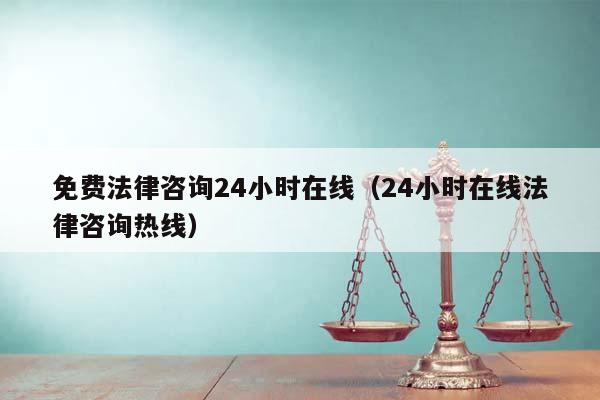 免费法律咨询24小时在线（24小时在线法律咨询热线）