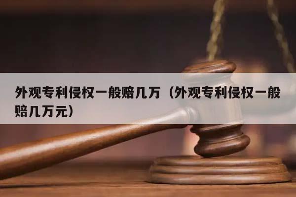 外观专利侵权一般赔几万（外观专利侵权一般赔几万元）