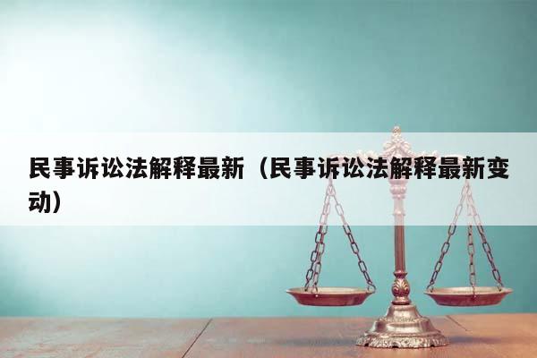 民事诉讼法解释最新（民事诉讼法解释最新变动）