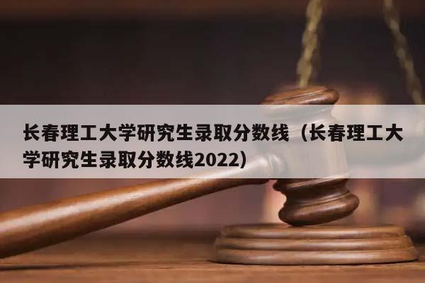 长春理工大学研究生录取分数线（长春理工大学研究生录取分数线2022）