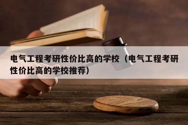 电气工程考研性价比高的学校（电气工程考研性价比高的学校推荐）