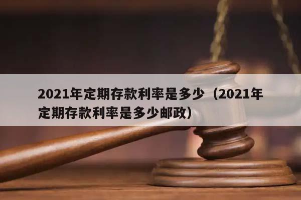 2021年定期存款利率是多少（2021年定期存款利率是多少邮政）