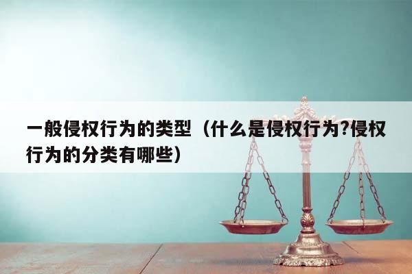 一般侵权行为的类型（什么是侵权行为?侵权行为的分类有哪些）