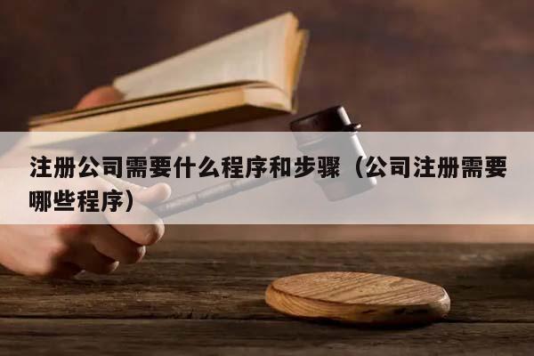 注册公司需要什么程序和步骤（公司注册需要哪些程序）