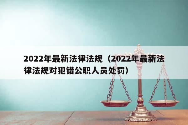 2022年最新法律法规（2022年最新法律法规对犯错公职人员处罚）