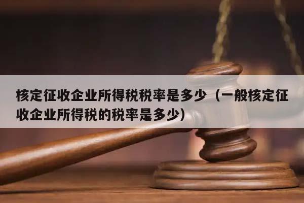 核定征收企业所得税税率是多少（一般核定征收企业所得税的税率是多少）