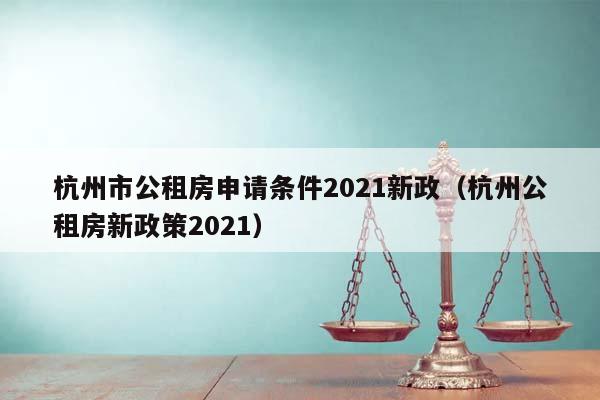 杭州市公租房申请条件2021新政（杭州公租房新政策2021）