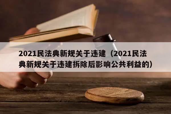 2021民法典新规关于违建（2021民法典新规关于违建拆除后影响公共利益的）