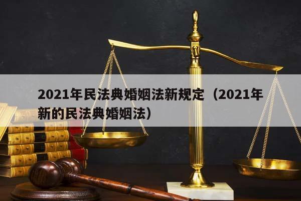 2021年民法典婚姻法新规定（2021年新的民法典婚姻法）
