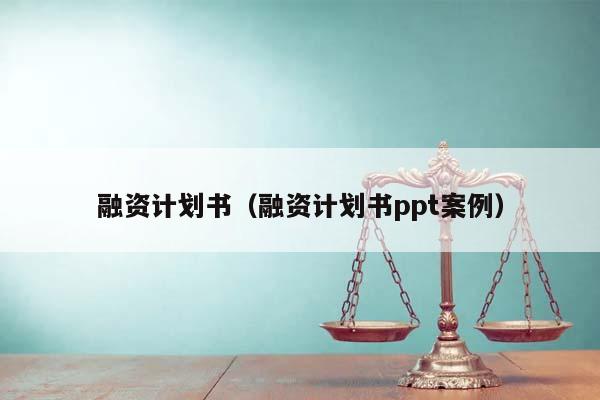 融资计划书（融资计划书ppt案例）