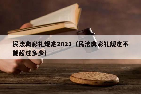 民法典彩礼规定2021（民法典彩礼规定不能超过多少）