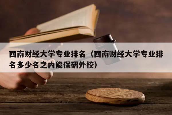 西南财经大学专业排名（西南财经大学专业排名多少名之内能保研外校）