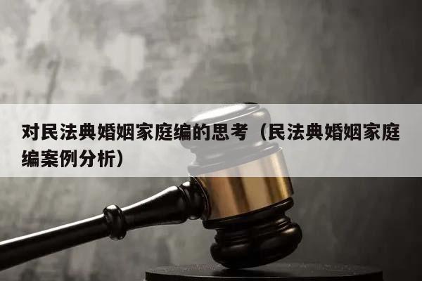 对民法典婚姻家庭编的思考（民法典婚姻家庭编案例分析）