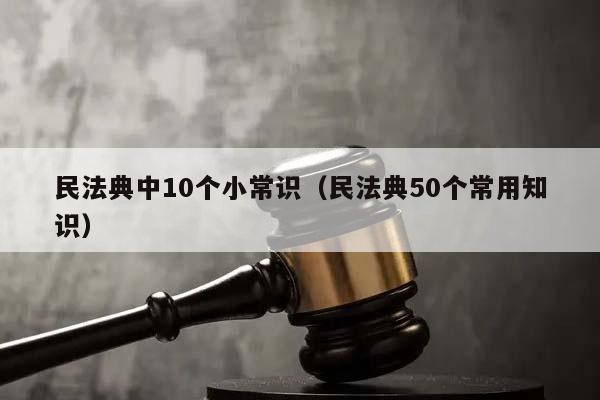 民法典中10个小常识（民法典50个常用知识）