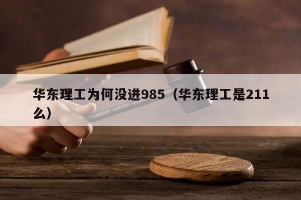 华东理工为何没进985（华东理工是211么）