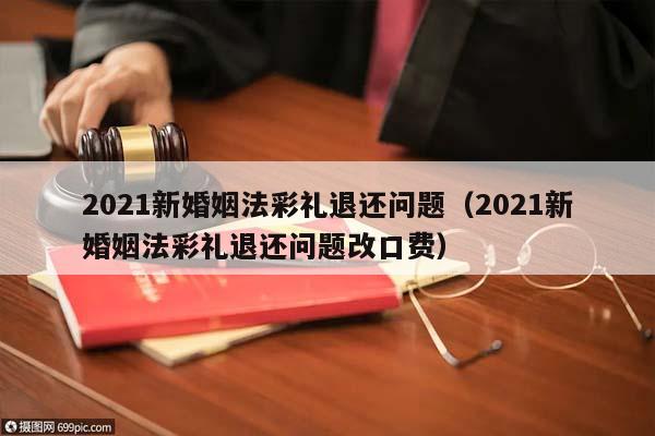 2021新婚姻法彩礼退还问题（2021新婚姻法彩礼退还问题改口费）