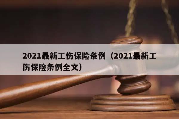 2021最新工伤保险条例（2021最新工伤保险条例全文）