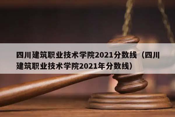 四川建筑职业技术学院2021分数线（四川建筑职业技术学院2021年分数线）