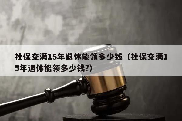 社保交满15年退休能领多少钱（社保交满15年退休能领多少钱?）