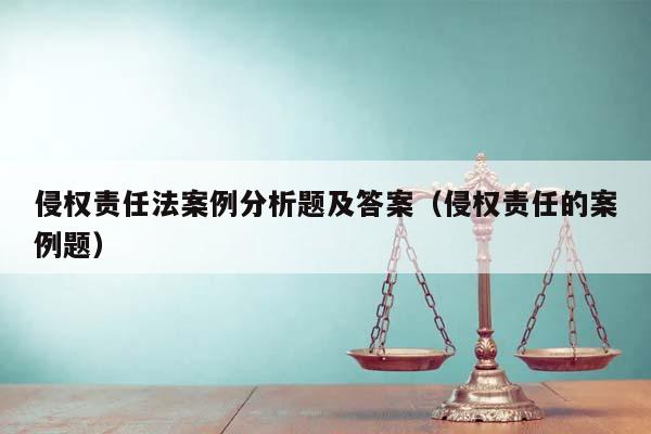 侵权责任法案例分析题及答案（侵权责任的案例题）