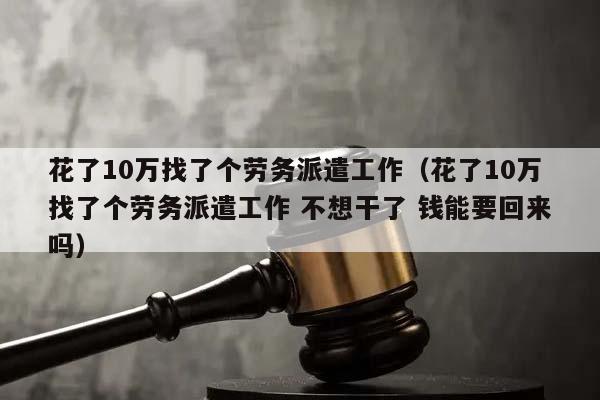 花了10万找了个劳务派遣工作（花了10万找了个劳务派遣工作 不想干了 钱能要回来吗）