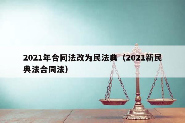2021年合同法改为民法典（2021新民典法合同法）