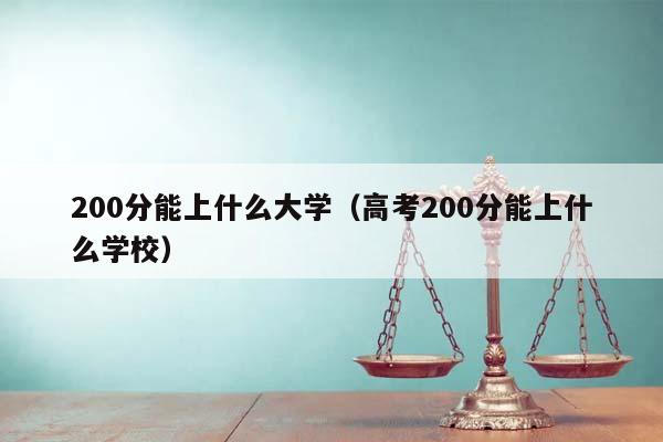 200分能上什么大学（高考200分能上什么学校）