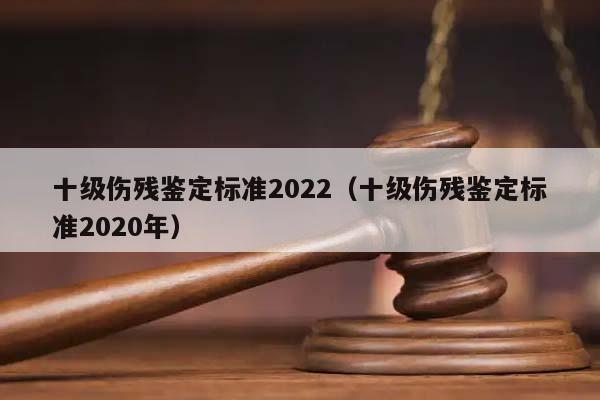 十级伤残鉴定标准2022（十级伤残鉴定标准2020年）