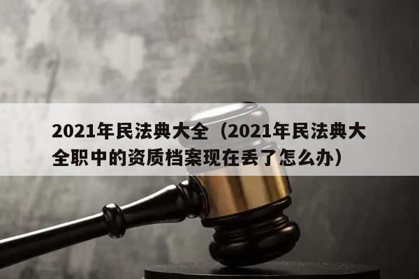 2021年民法典大全（2021年民法典大全职中的资质档案现在丢了怎么办）