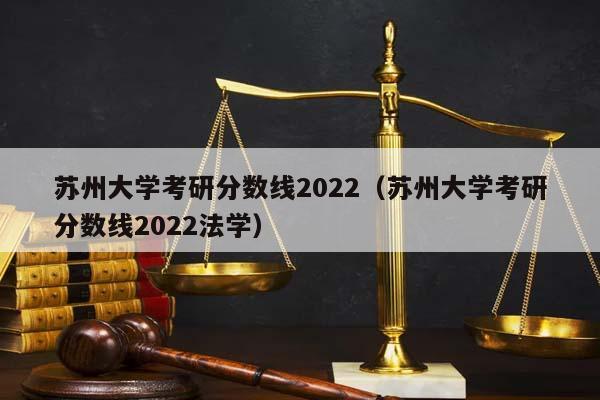 苏州大学考研分数线2022（苏州大学考研分数线2022法学）