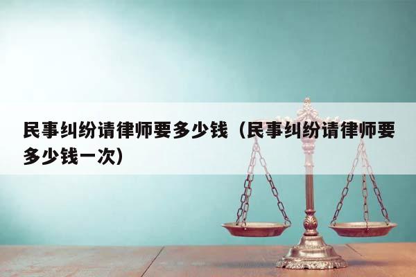 民事纠纷请律师要多少钱（民事纠纷请律师要多少钱一次）