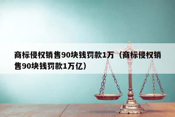 商标侵权销售90块钱罚款1万（商标侵权销售90块钱罚款1万亿）