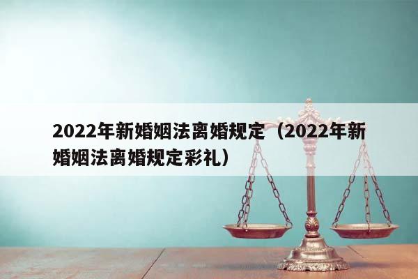 2022年新婚姻法离婚规定（2022年新婚姻法离婚规定彩礼）