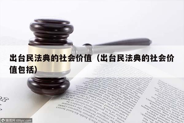 出台民法典的社会价值（出台民法典的社会价值包括）