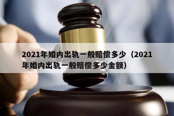 2021年婚内出轨一般赔偿多少（2021年婚内出轨一般赔偿多少金额）