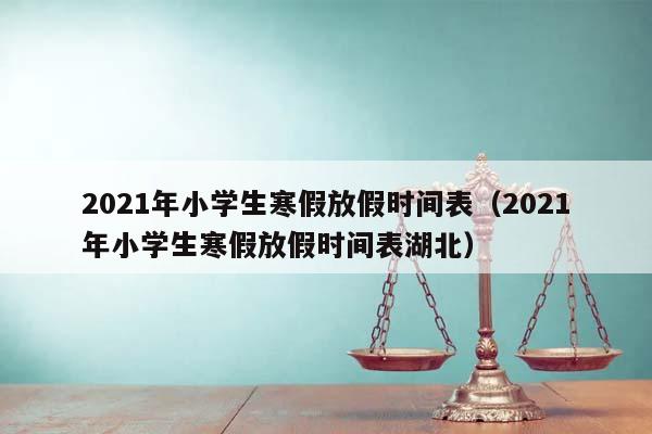 2021年小学生寒假放假时间表（2021年小学生寒假放假时间表湖北）