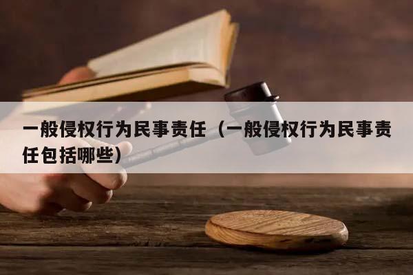 一般侵权行为民事责任（一般侵权行为民事责任包括哪些）