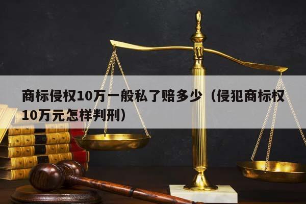 商标侵权10万一般私了赔多少（侵犯商标权10万元怎样判刑）