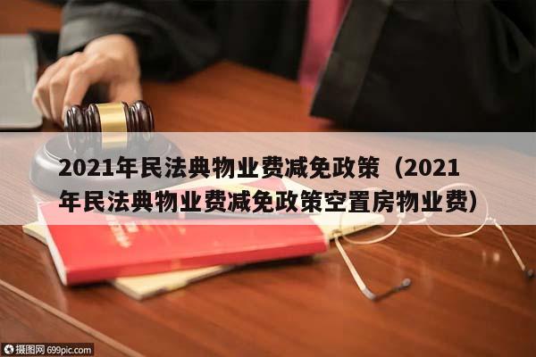 2021年民法典物业费减免政策（2021年民法典物业费减免政策空置房物业费）