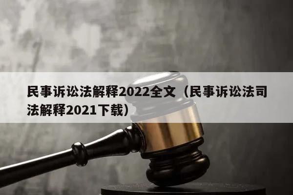 民事诉讼法解释2022全文（民事诉讼法司法解释2021下载）