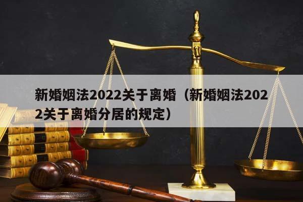 新婚姻法2022关于离婚（新婚姻法2022关于离婚分居的规定）
