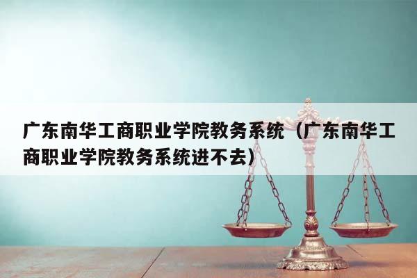 广东南华工商职业学院教务系统（广东南华工商职业学院教务系统进不去）