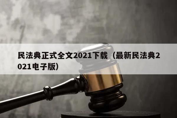 民法典正式全文2021下载（最新民法典2021电子版）