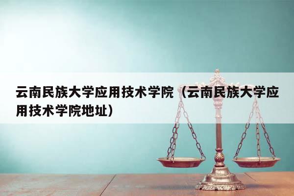 云南民族大学应用技术学院（云南民族大学应用技术学院地址）