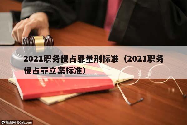 2021职务侵占罪量刑标准（2021职务侵占罪立案标准）