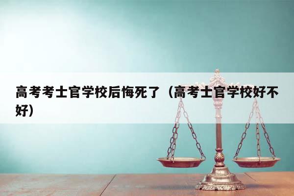 高考考士官学校后悔死了（高考士官学校好不好）