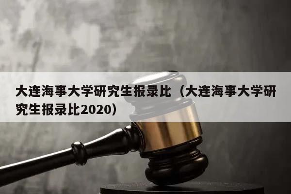 大连海事大学研究生报录比（大连海事大学研究生报录比2020）