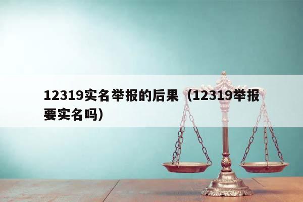 12319实名举报的后果（12319举报要实名吗）