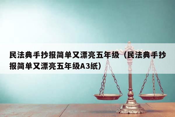 民法典手抄报简单又漂亮五年级（民法典手抄报简单又漂亮五年级A3纸）