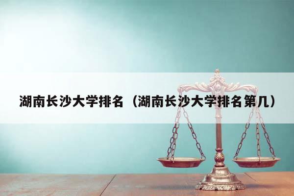 湖南长沙大学排名（湖南长沙大学排名第几）